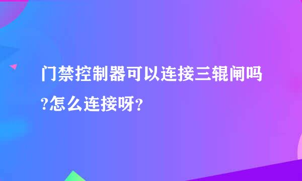 门禁控制器可以连接三辊闸吗?怎么连接呀？