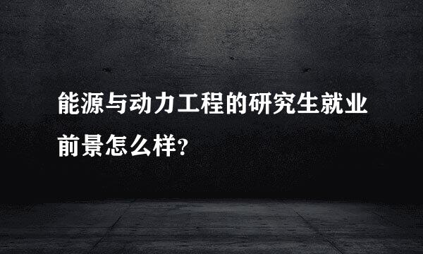 能源与动力工程的研究生就业前景怎么样？