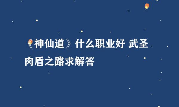 《神仙道》什么职业好 武圣肉盾之路求解答