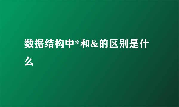 数据结构中*和&的区别是什么