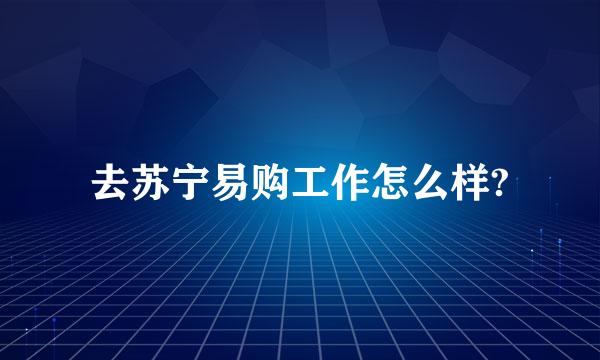 去苏宁易购工作怎么样?