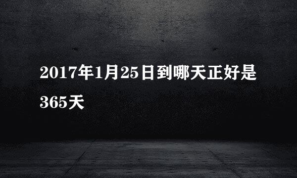 2017年1月25日到哪天正好是365天