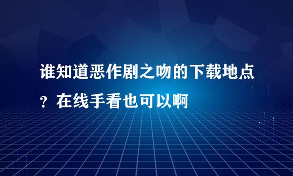 谁知道恶作剧之吻的下载地点？在线手看也可以啊