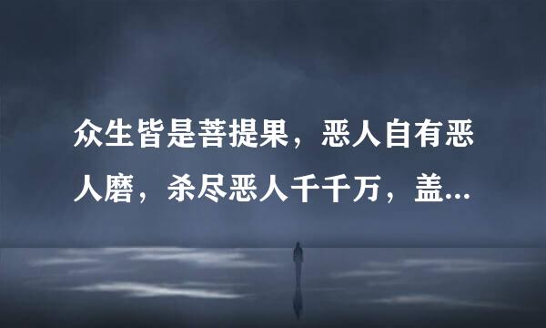 众生皆是菩提果，恶人自有恶人磨，杀尽恶人千千万，盖世魔头慈悲佛。什么意思，给解释下。