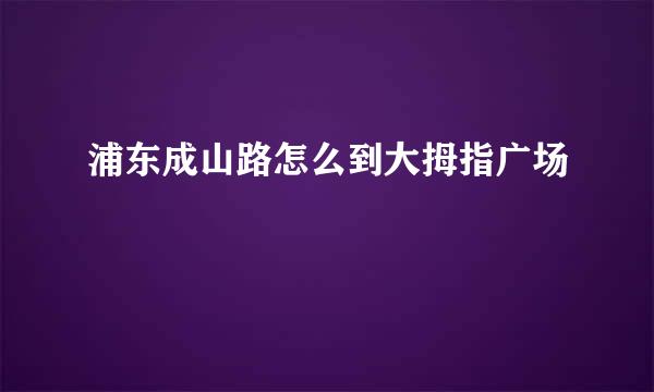 浦东成山路怎么到大拇指广场