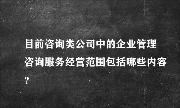 目前咨询类公司中的企业管理咨询服务经营范围包括哪些内容？