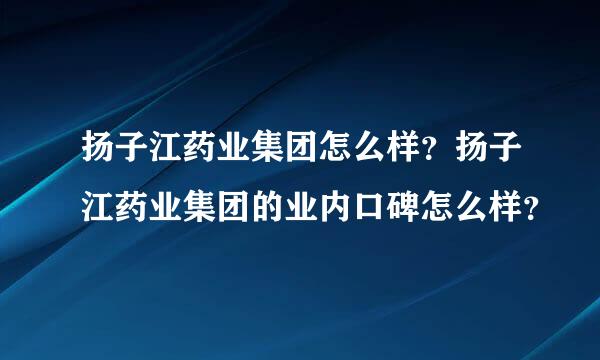 扬子江药业集团怎么样？扬子江药业集团的业内口碑怎么样？