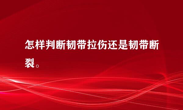 怎样判断韧带拉伤还是韧带断裂。