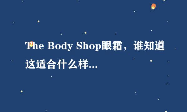 The Body Shop眼霜，谁知道这适合什么样的人用？年龄什么。有什么功效？