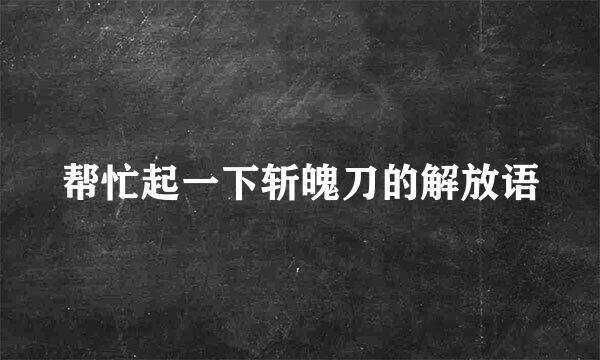 帮忙起一下斩魄刀的解放语