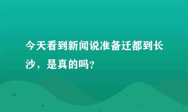 今天看到新闻说准备迁都到长沙，是真的吗？