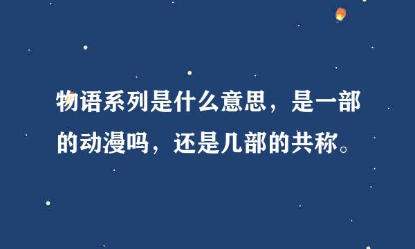 物语系列是什么意思，是一部的动漫吗，还是几部的共称。