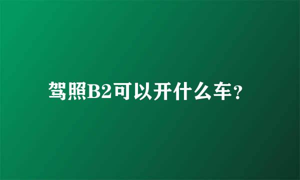 驾照B2可以开什么车？