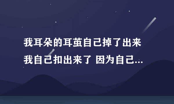 我耳朵的耳茧自己掉了出来 我自己扣出来了 因为自己总感觉什么在耳朵沟那 小拇指伸进去能碰到 结果第