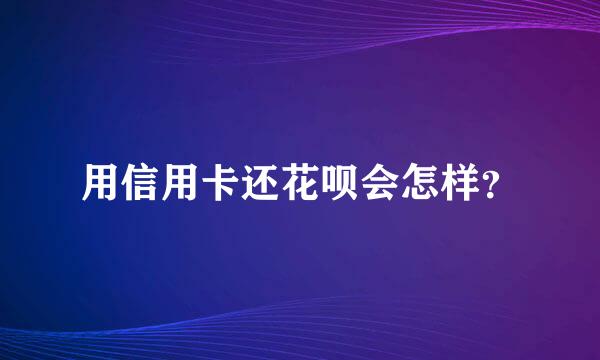 用信用卡还花呗会怎样？