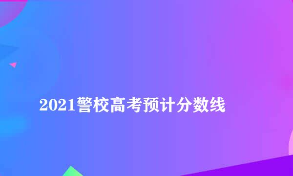 
2021警校高考预计分数线
