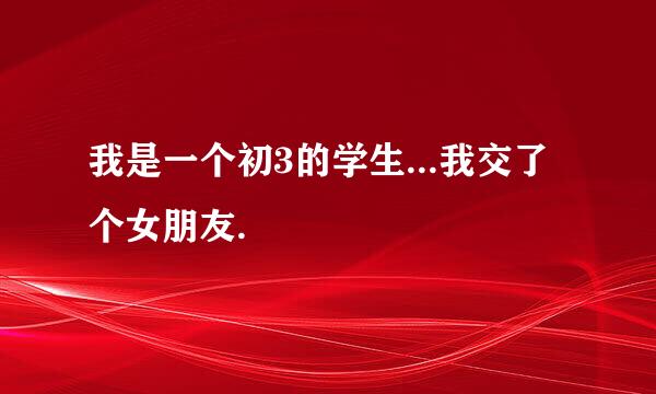 我是一个初3的学生...我交了个女朋友.