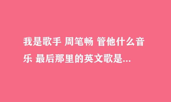 我是歌手 周笔畅 管他什么音乐 最后那里的英文歌是出自哪里的 好感人 急求 谢谢各位