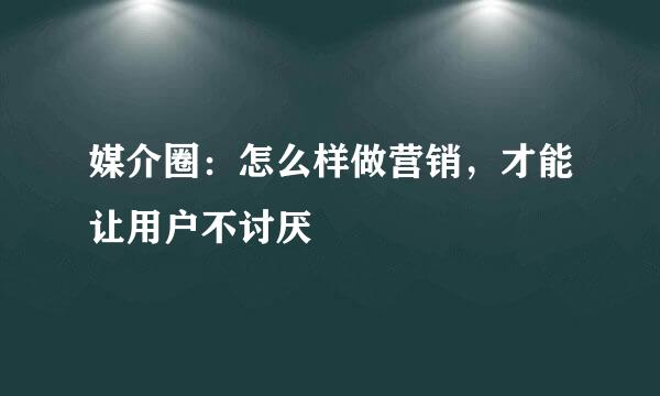 媒介圈：怎么样做营销，才能让用户不讨厌