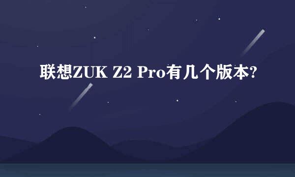 联想ZUK Z2 Pro有几个版本?