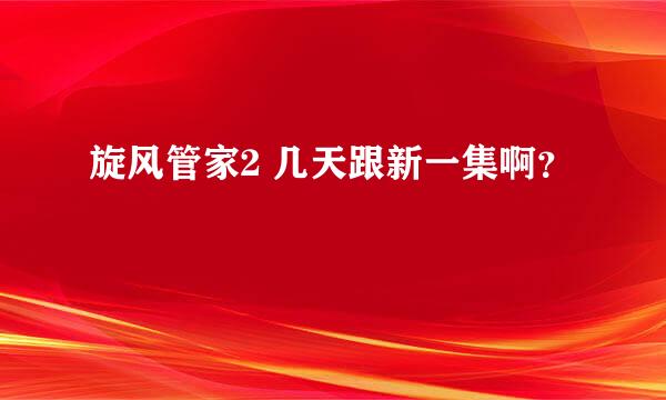 旋风管家2 几天跟新一集啊？