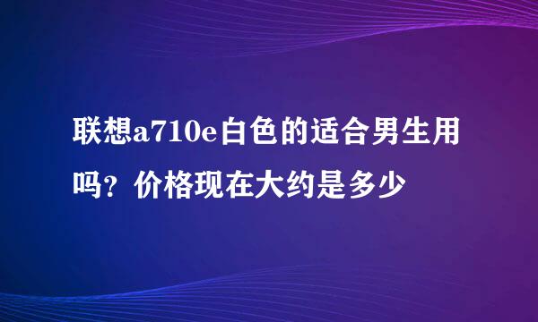 联想a710e白色的适合男生用吗？价格现在大约是多少