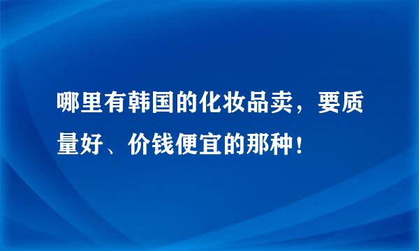 哪里有韩国的化妆品卖，要质量好、价钱便宜的那种！