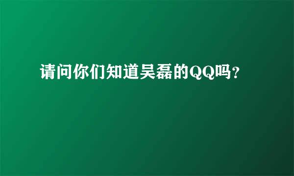 请问你们知道吴磊的QQ吗？