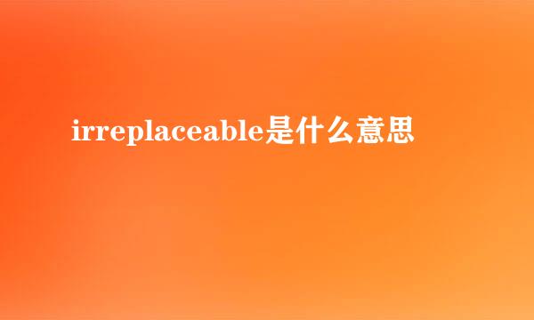 irreplaceable是什么意思