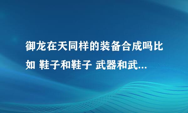 御龙在天同样的装备合成吗比如 鞋子和鞋子 武器和武器？？？