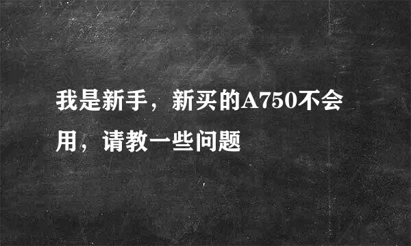 我是新手，新买的A750不会用，请教一些问题