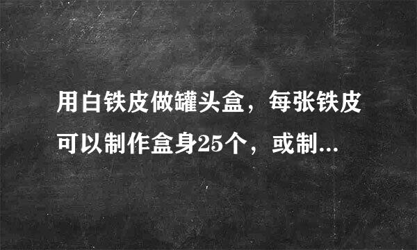 用白铁皮做罐头盒，每张铁皮可以制作盒身25个，或制作盒底40个，1个盒身和2个盒底可以做成一个罐头