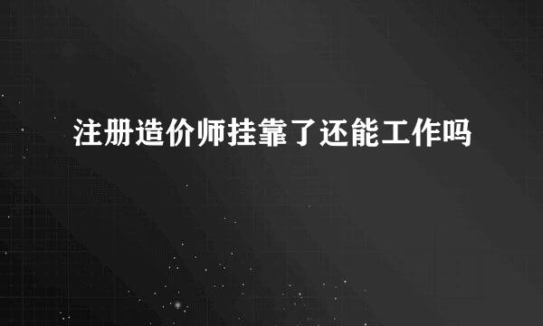 注册造价师挂靠了还能工作吗