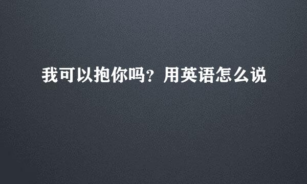 我可以抱你吗？用英语怎么说