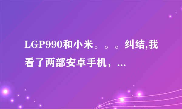 LGP990和小米。。。纠结,我看了两部安卓手机，就是小米和990，请问1：两...