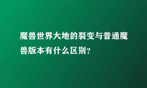 魔兽世界大地的裂变与普通魔兽版本有什么区别？