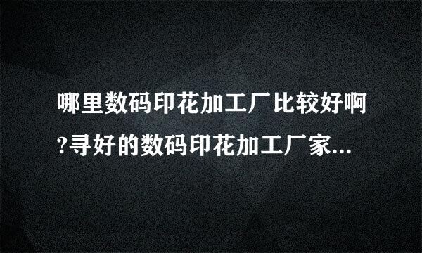 哪里数码印花加工厂比较好啊?寻好的数码印花加工厂家做一批与数码印花产品。