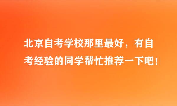 北京自考学校那里最好，有自考经验的同学帮忙推荐一下吧！