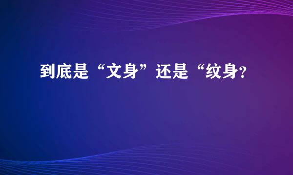 到底是“文身”还是“纹身？