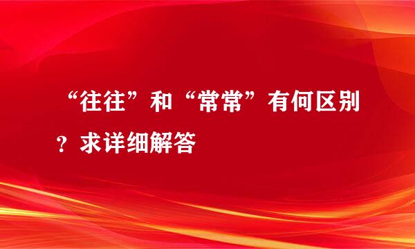 “往往”和“常常”有何区别？求详细解答