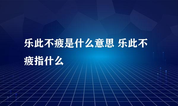 乐此不疲是什么意思 乐此不疲指什么