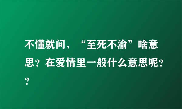 不懂就问，“至死不渝”啥意思？在爱情里一般什么意思呢？？