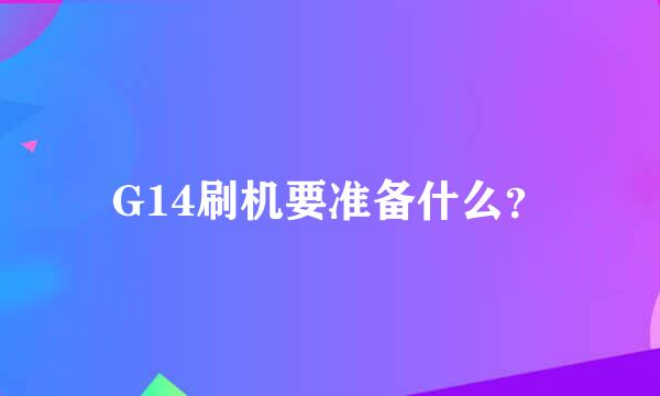 G14刷机要准备什么？