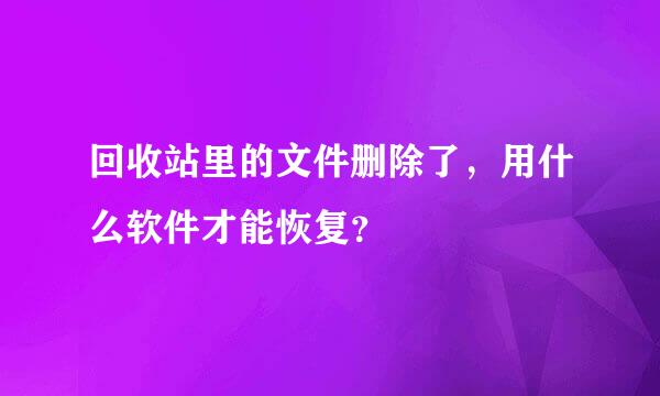 回收站里的文件删除了，用什么软件才能恢复？