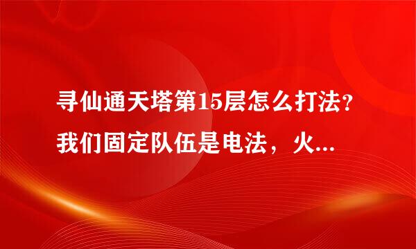 寻仙通天塔第15层怎么打法？我们固定队伍是电法，火法，奇门