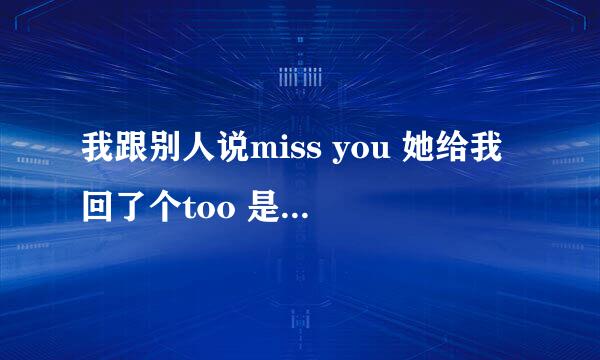 我跟别人说miss you 她给我回了个too 是什么意思啊， 她单个回了一个too