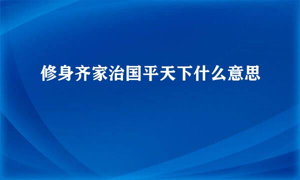 修身齐家治国平天下什么意思