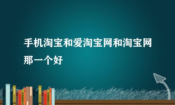 手机淘宝和爱淘宝网和淘宝网那一个好