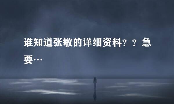 谁知道张敏的详细资料？？急要…