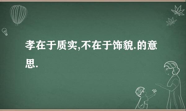 孝在于质实,不在于饰貌.的意思.